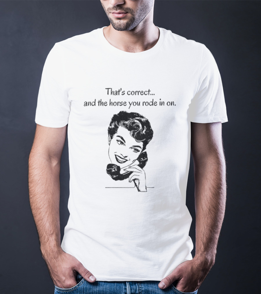 That's Correct And The Horse You Rode In On Retro Humor T-Shirt