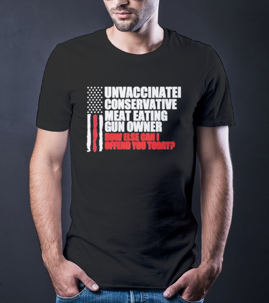 Unvaccinated Conservative Meat Eating Gun Owner Patriotic American Flag How Else Can I Offend You Today USA T-Shirt