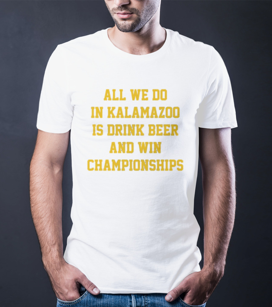 All We Do In Kalamazoo Is Drink Beer And Win Championships T-Shirt