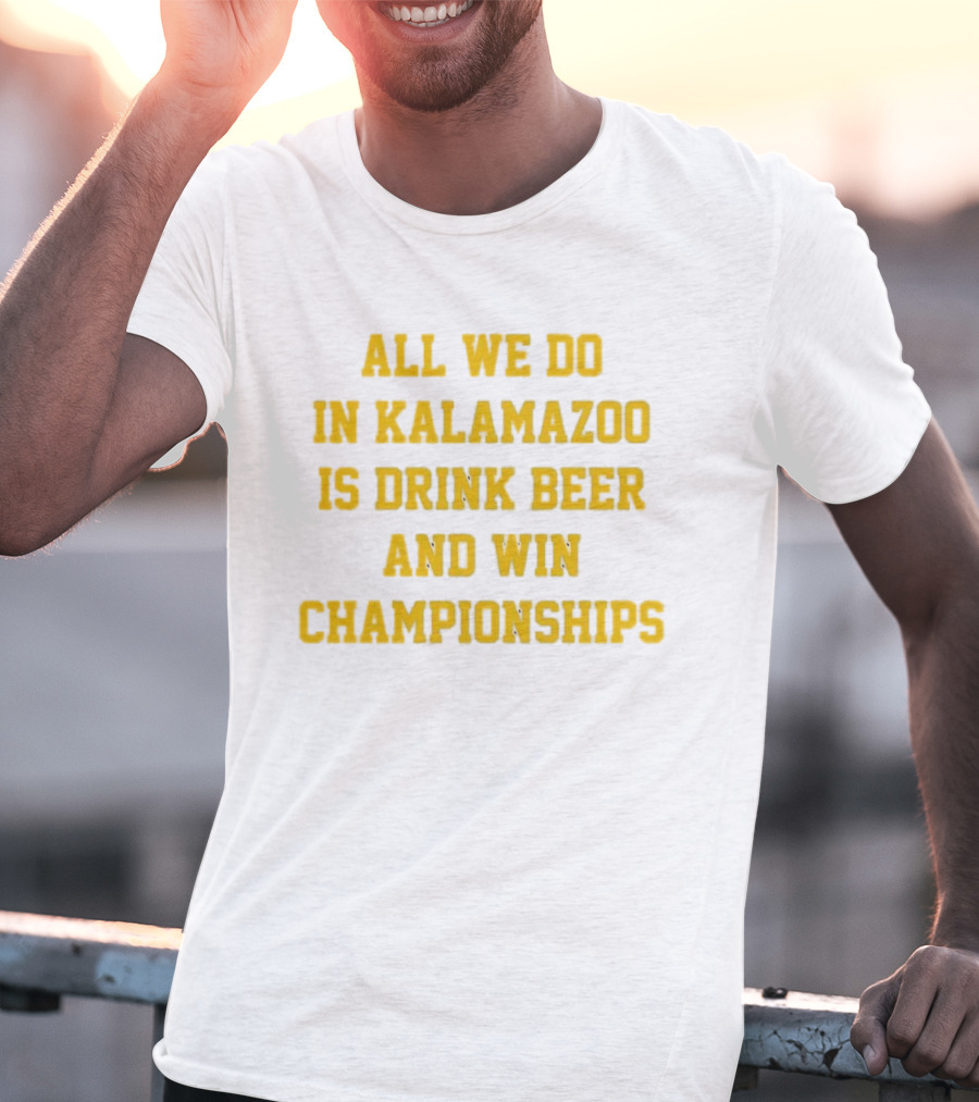 All We Do In Kalamazoo Is Drink Beer And Win Championships T-Shirt