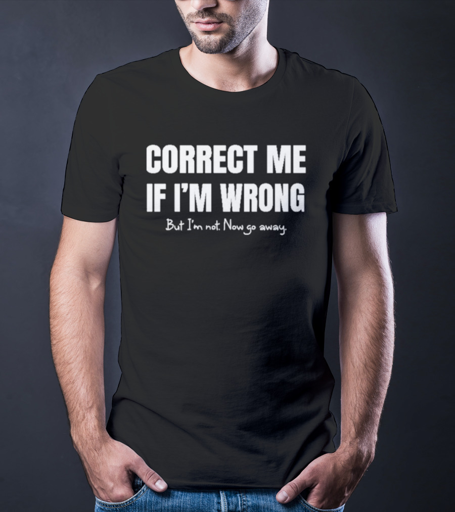 Correct Me If I’m Wrong But I’m Not Now Go Away Sarcastic Statement T-Shirt