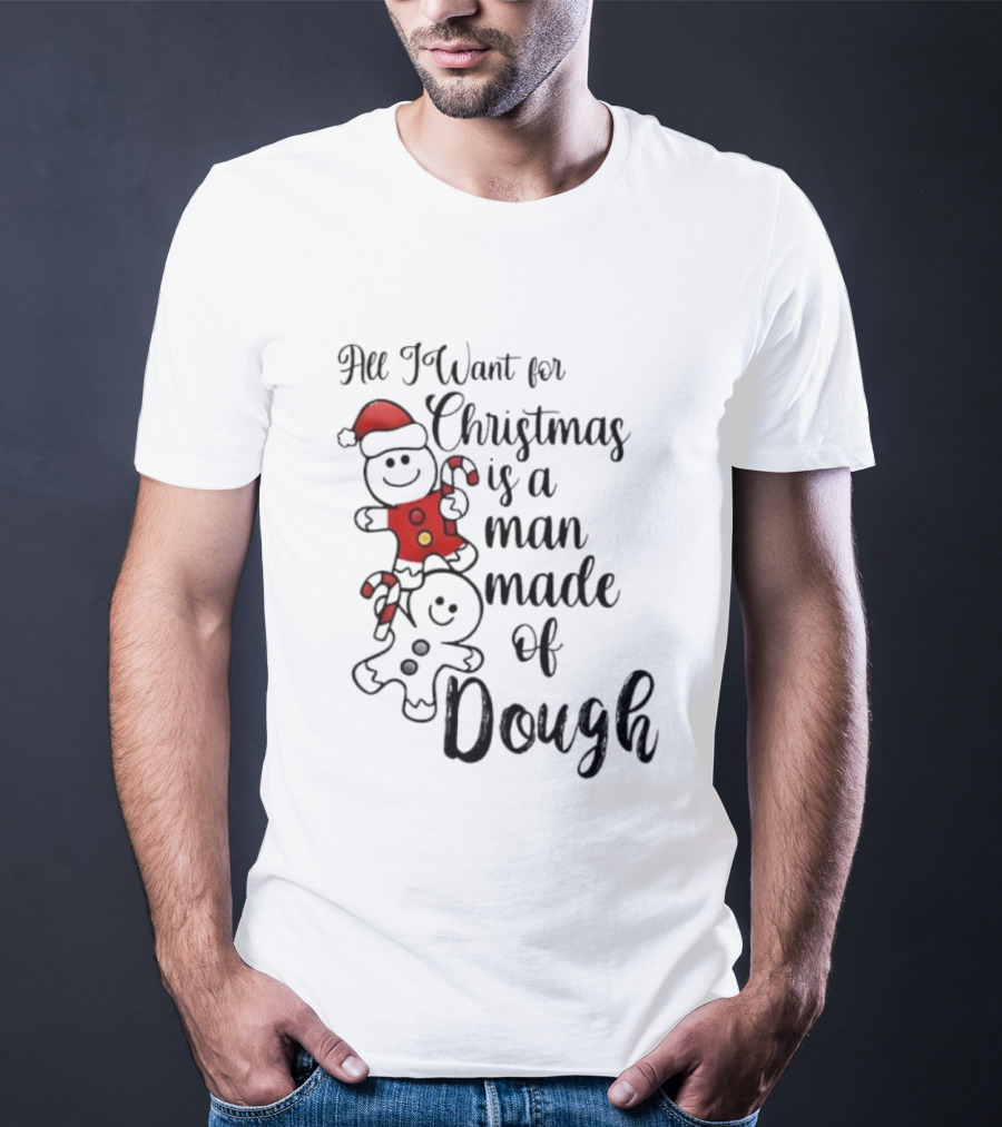 All I Want For Christmas Is A Man Made Of Dough Fun Festive Holiday Theme T-Shirt