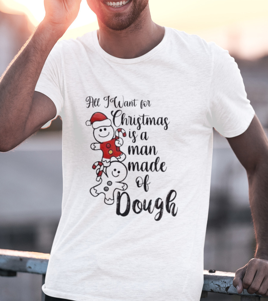 All I Want For Christmas Is A Man Made Of Dough Fun Festive Holiday Theme T-Shirt