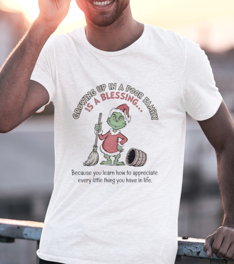 Grinch Growing Up In A Poor Family Is A Blessing Because You Learn How To Appreciate Every Little Thing You Have In Life T-Shirt