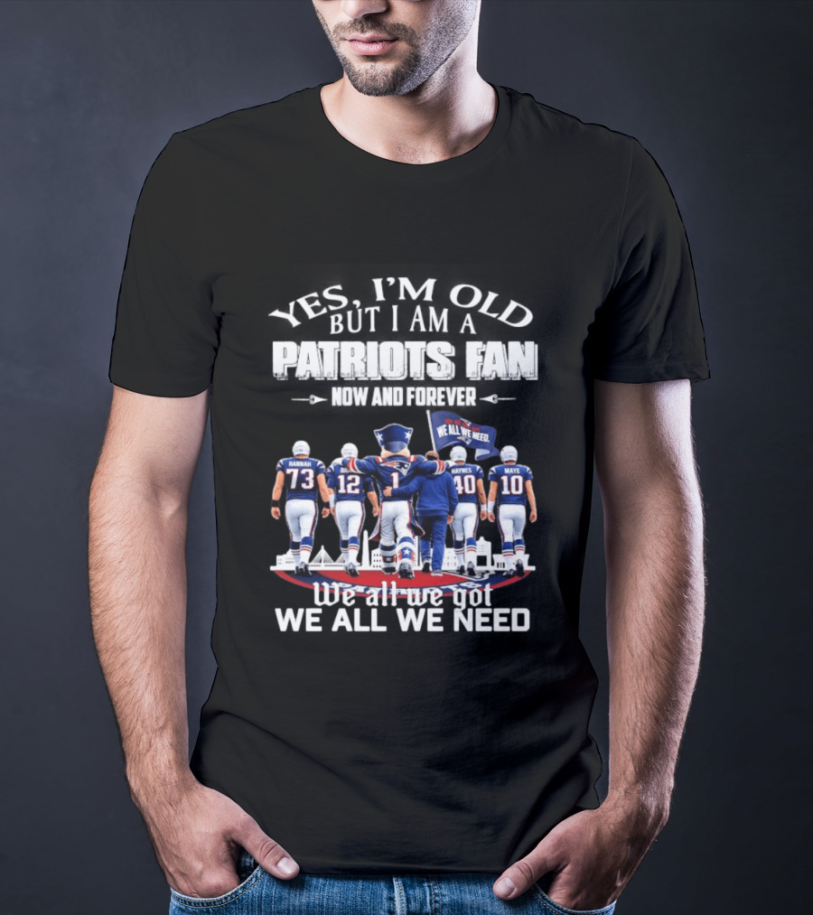 Yes I'm Old But I Am A Patriots Fan Now And Forever We All We Got We All We Need T-Shirt