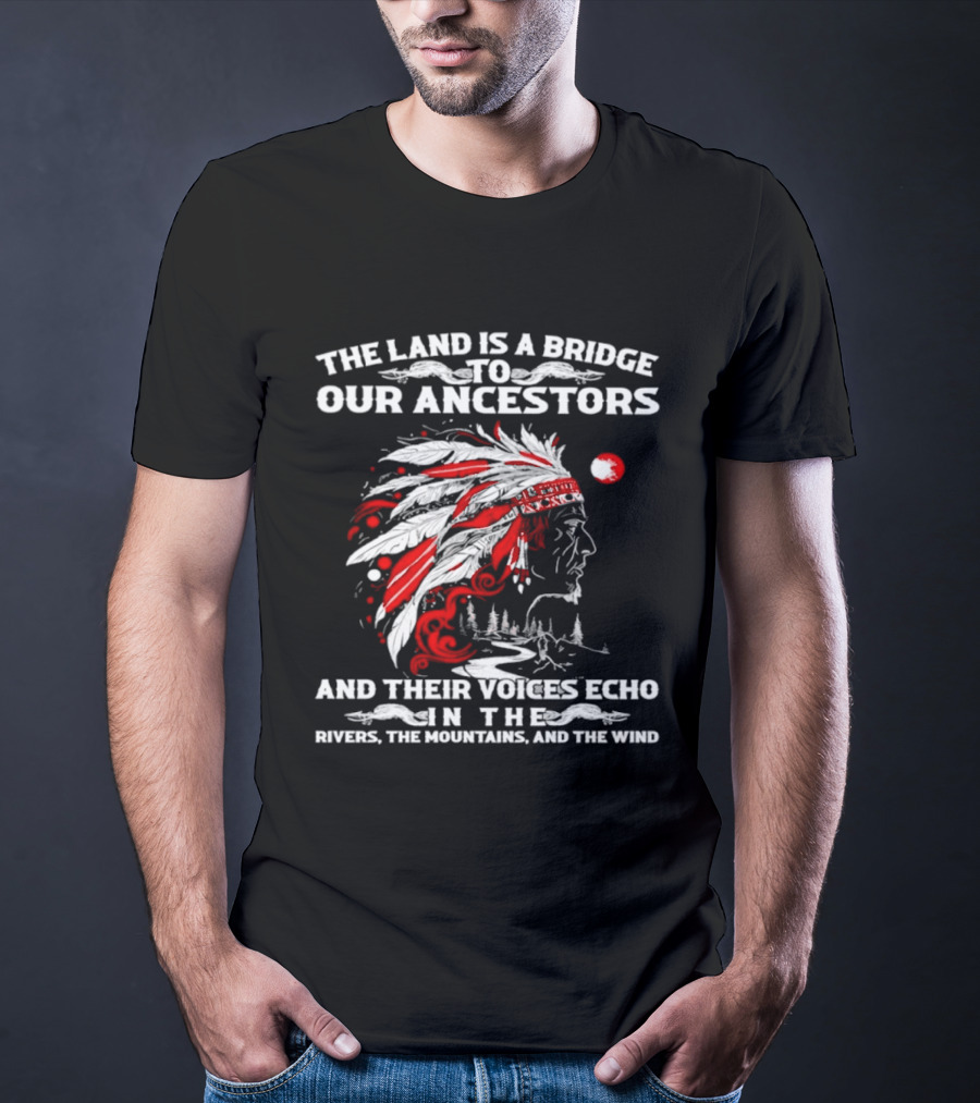 The Land Is A Bridge To Our Ancestors And Their Voices Echo In The Rivers The Mountains And The Wind Indian Chief Headdress T-Shirt