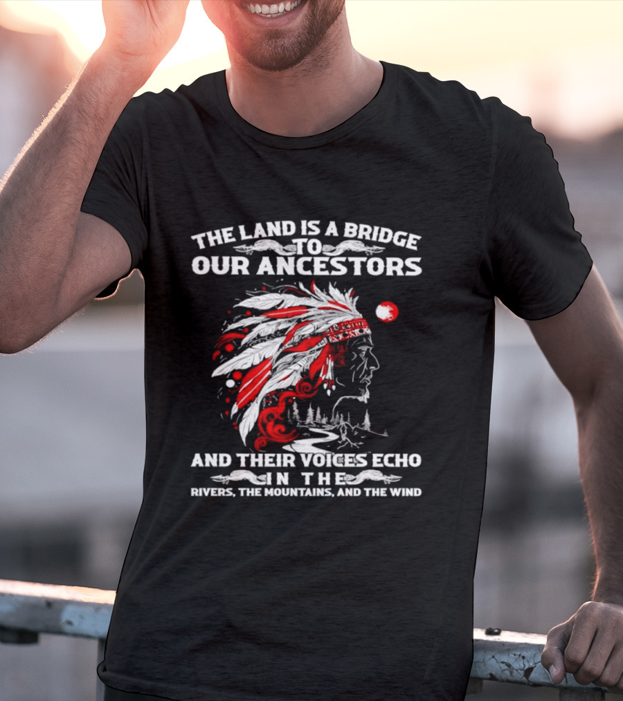 The Land Is A Bridge To Our Ancestors And Their Voices Echo In The Rivers The Mountains And The Wind Indian Chief Headdress T-Shirt