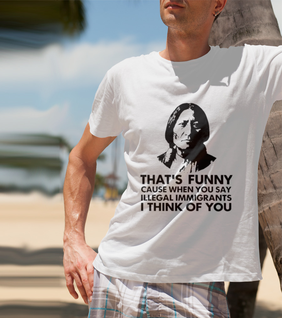 That's Funny Cause When You Say Illegal Immigrants I Think Of You Native American T-Shirt