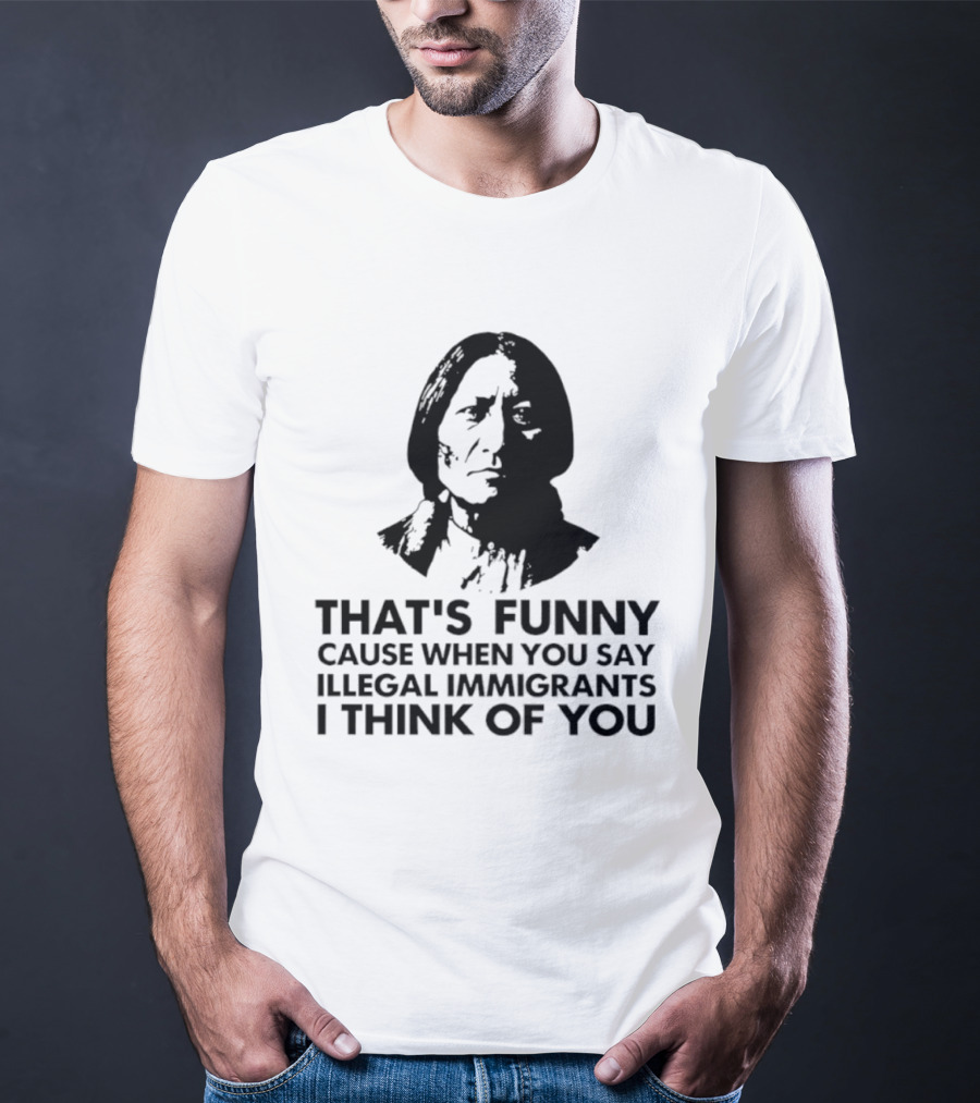 That's Funny Cause When You Say Illegal Immigrants I Think Of You Native American T-Shirt