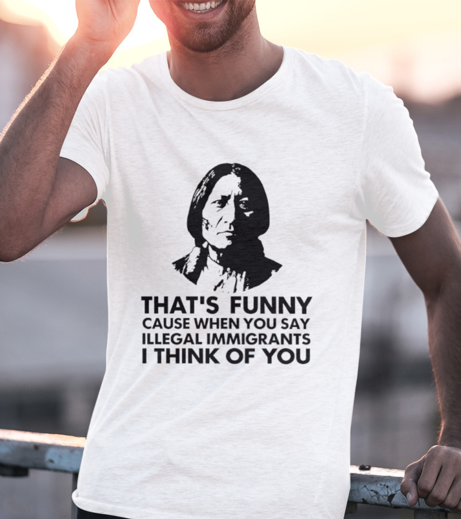 That's Funny Cause When You Say Illegal Immigrants I Think Of You Native American T-Shirt