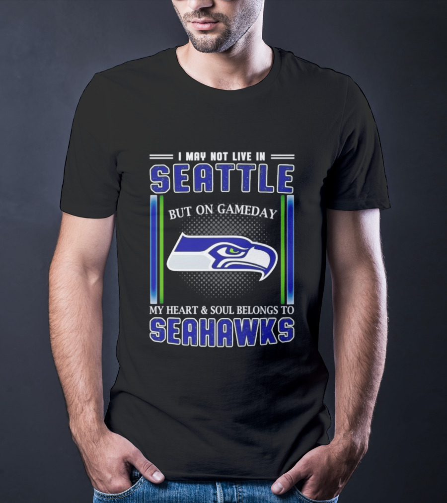 Seattle Seahawks I May Not Live In Seattle But On Gameday My Heart And Soul Belongs To Seahawks T-Shirt