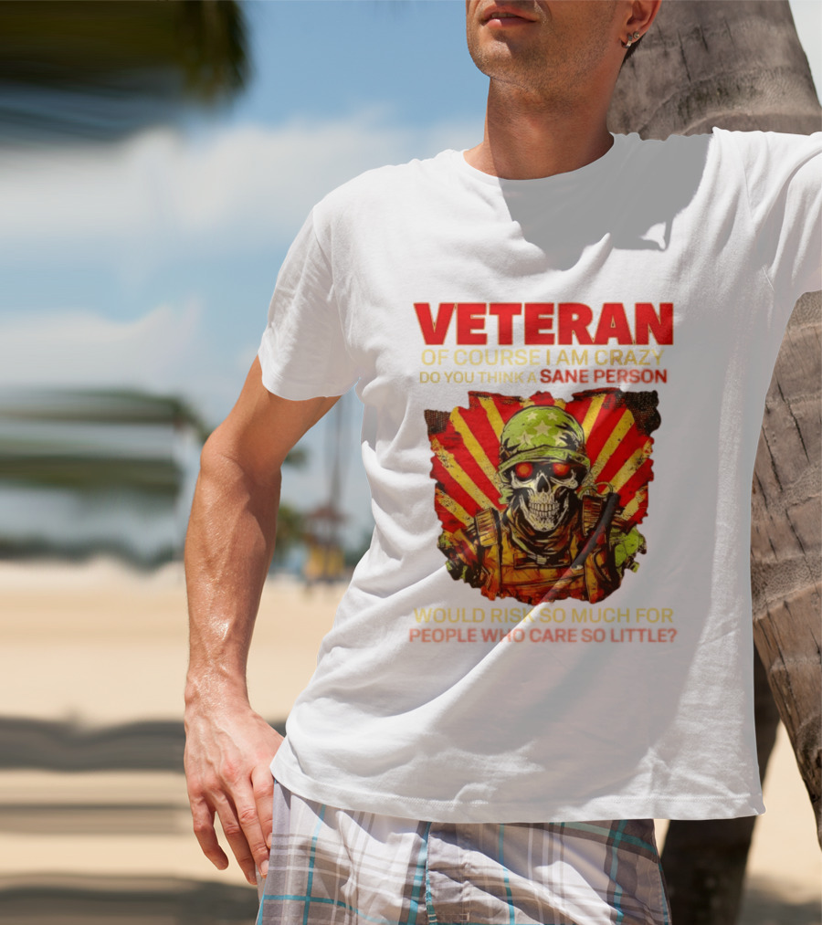 Veteran Of Course I Am Crazy Do You Think A Sane Person Would Risk So Much For People Who Care So Little T-Shirt