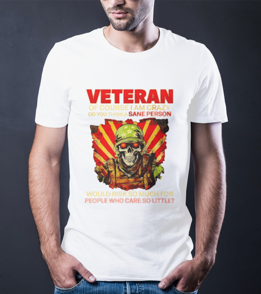 Veteran Of Course I Am Crazy Do You Think A Sane Person Would Risk So Much For People Who Care So Little T-Shirt
