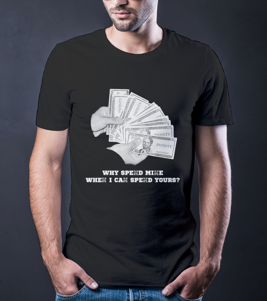Money Humor Why Spend Mine When I Can Spend Yours T-Shirt
