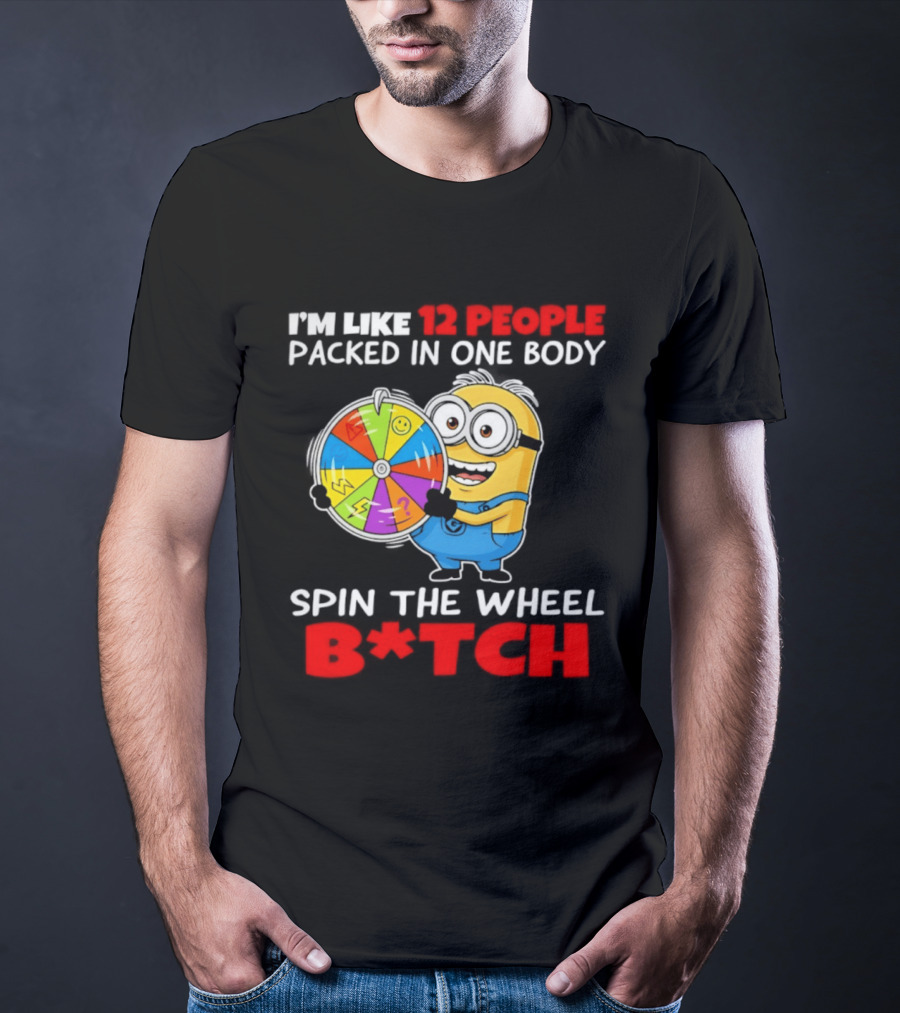 I'm Like 12 People Packed In One Body Minion Spin The Wheel B*tch T-Shirt