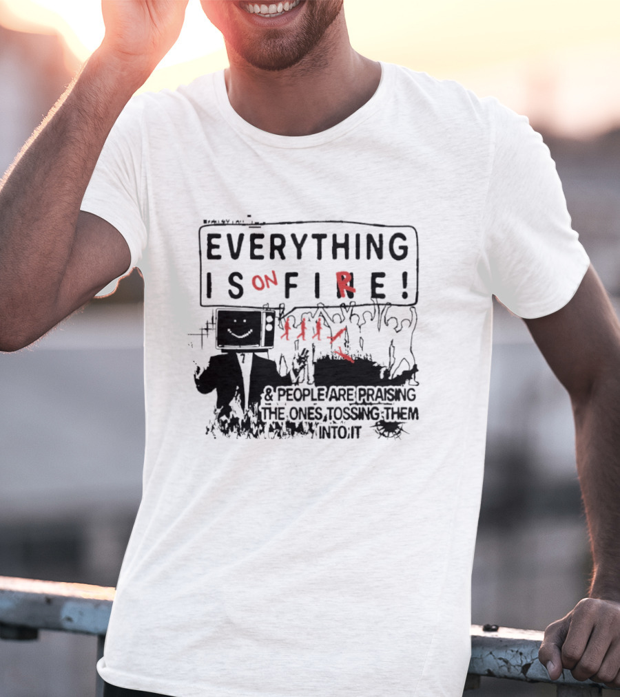 Everything Is On Fire People Are Praising The Ones Tossing Them Into It T-Shirt