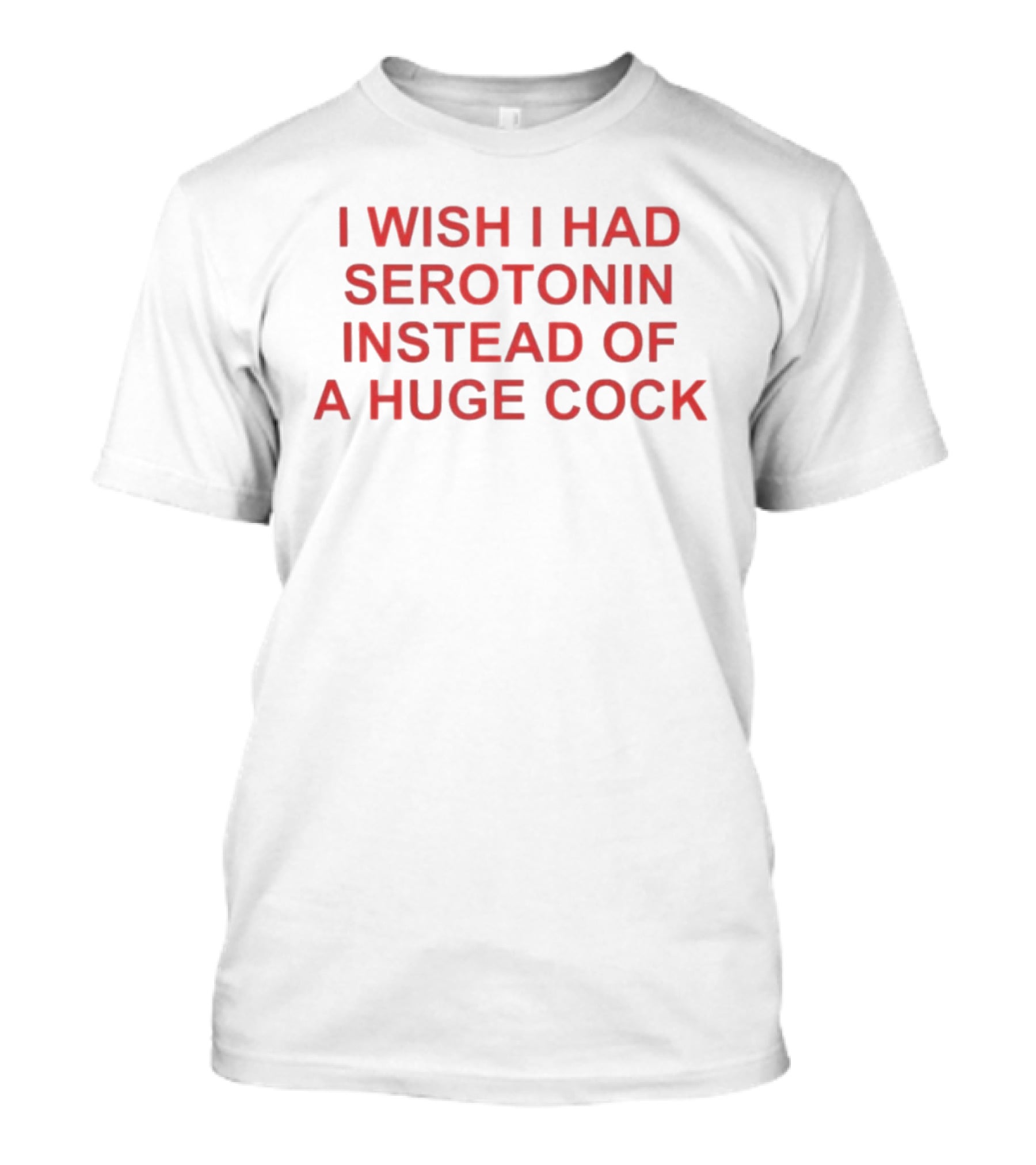 I Wish I Had Serotonin Instead Of A Huge Cock T-Shirt