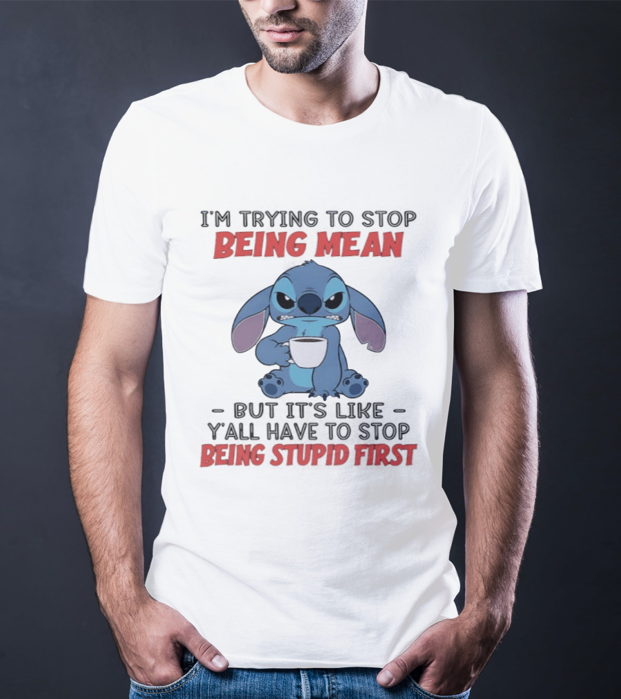 I'm Trying To Stop Being Mean Stitch Holding Cup Saying Y'all Have To Stop Being Stupid First T-Shirt