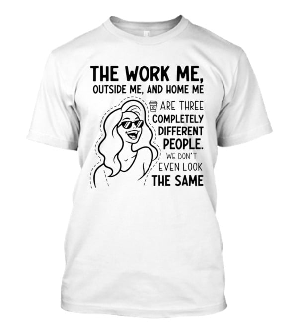 The Work Me Outside Me Home Me Are Three Completely Different People We Don't Even Look The Same T-Shirt
