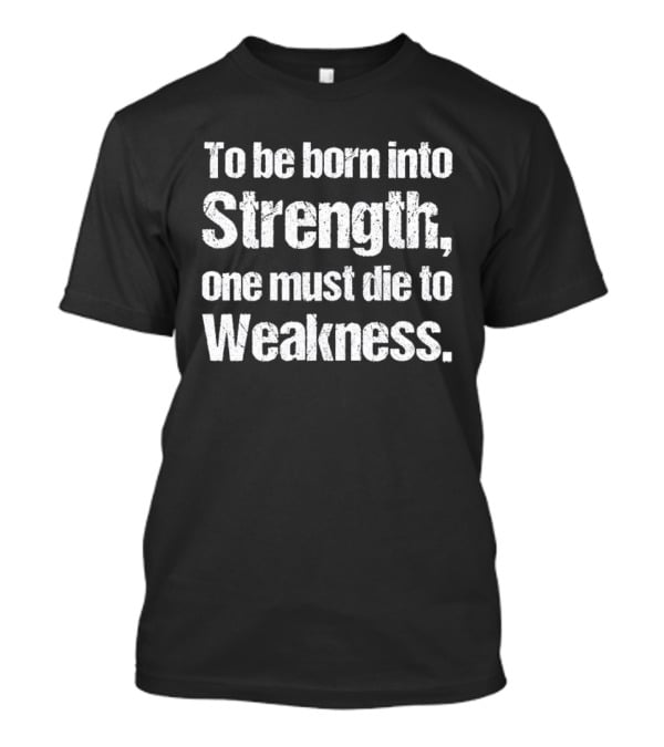 To Be Born Into Strength One Must Die To Weakness Motivational T-Shirt