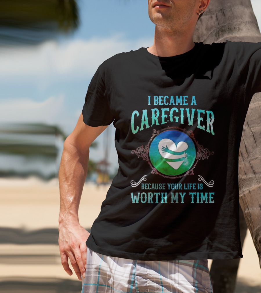 I Became A Caregiver Because Your Life Is Worth My Time Heart Embrace T-Shirt