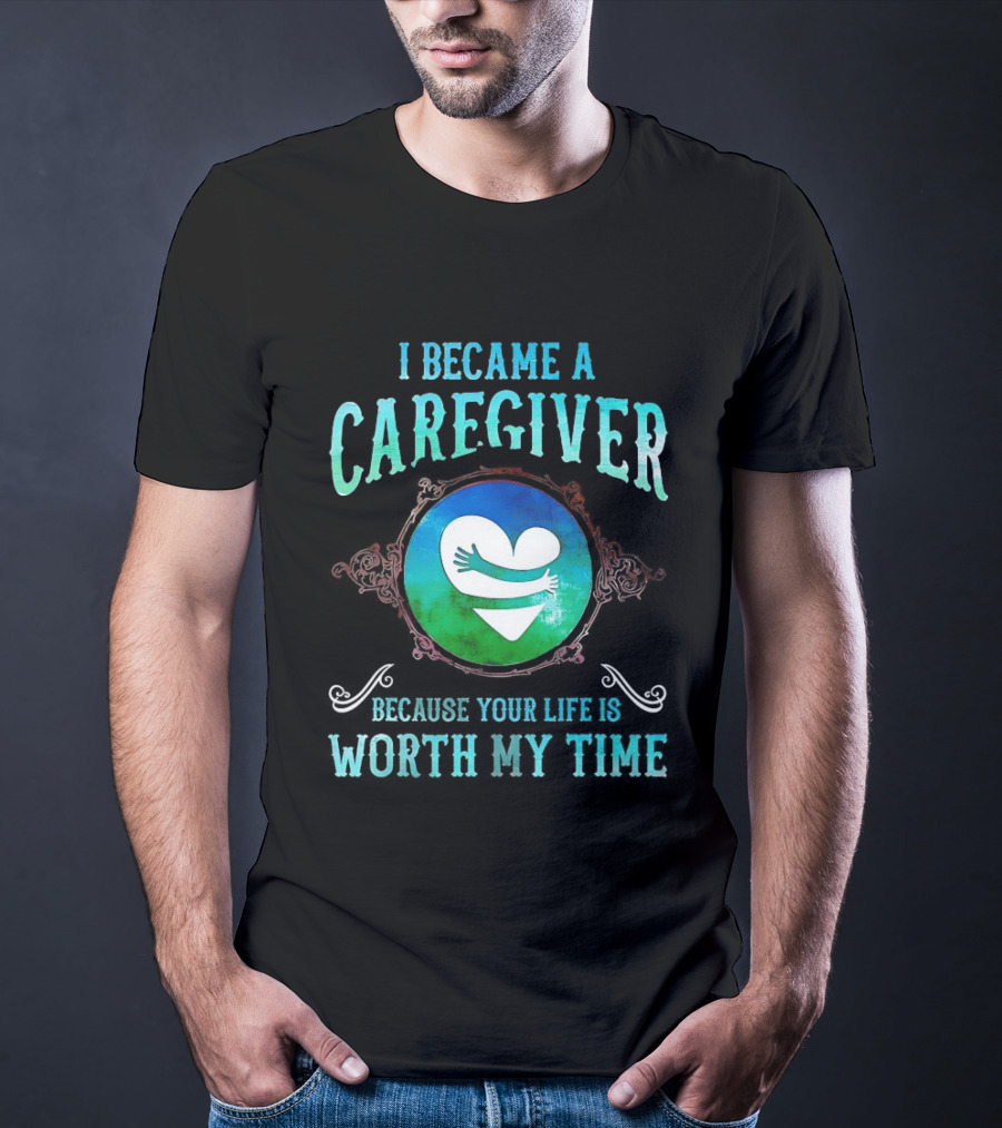 I Became A Caregiver Because Your Life Is Worth My Time Heart Embrace T-Shirt