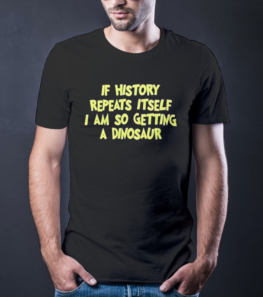 If History Repeats Itself I Am So Getting A Dinosaur T-Shirt