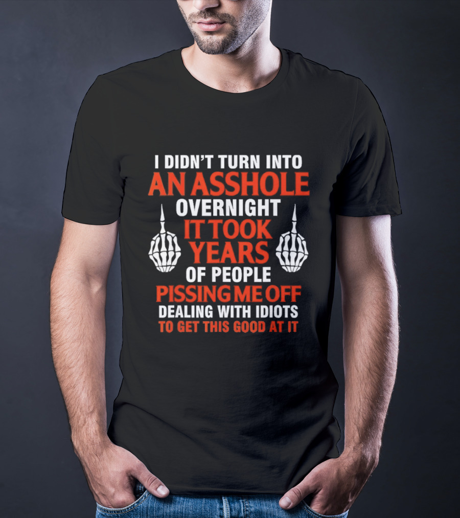 I Didn't Turn Into An Asshole Overnight It Took Years Of People Pissing Me Off Dealing With Idiots T-Shirt
