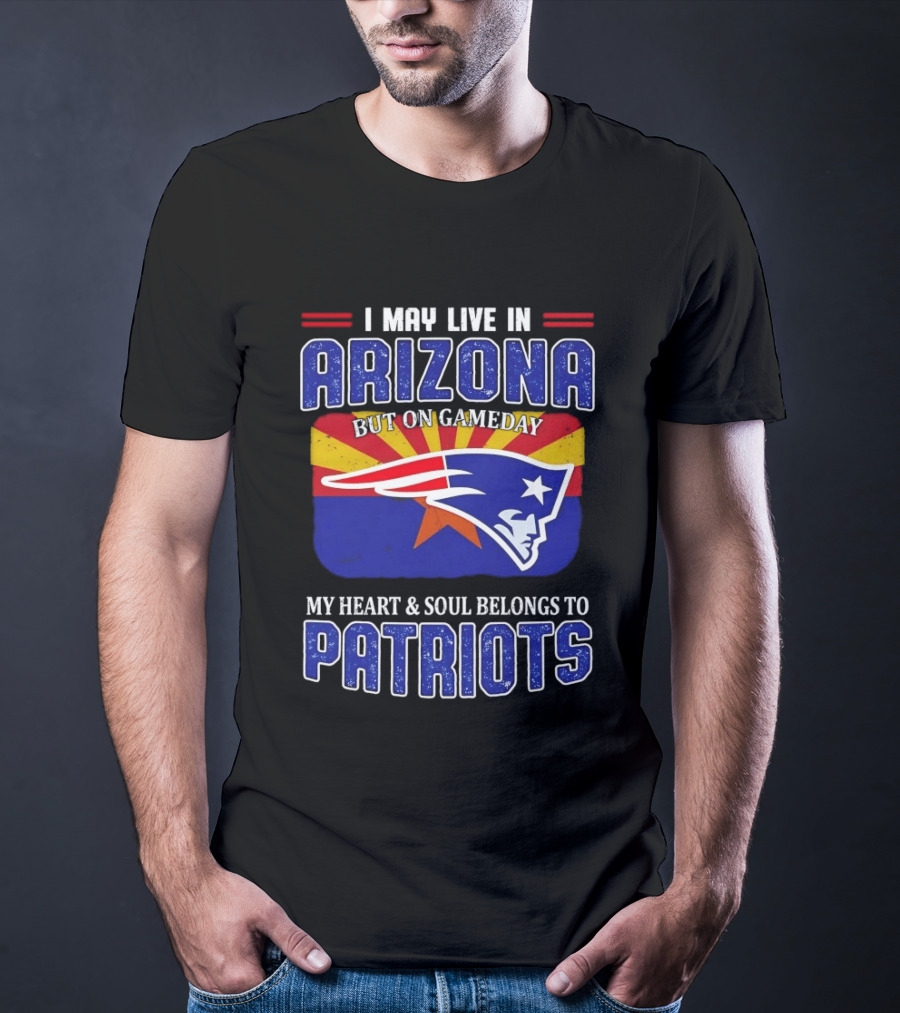 I May Live In Arizona But On Gameday My Heart And Soul Belongs To Patriots T-Shirt