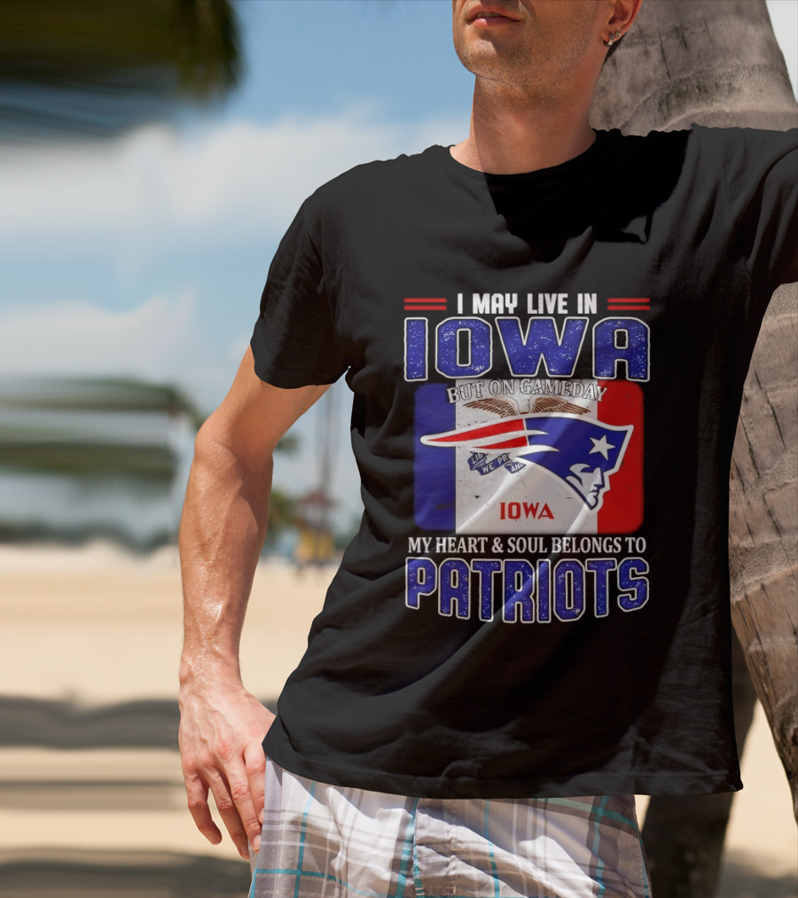 I May Live In Iowa My Heart And Soul Belongs To New England Patriots T-Shirt
