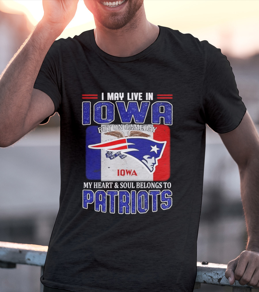 I May Live In Iowa My Heart And Soul Belongs To New England Patriots T-Shirt