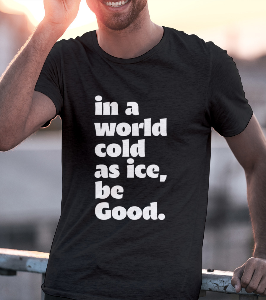 In A World Cold As Ice Be Good T-Shirt