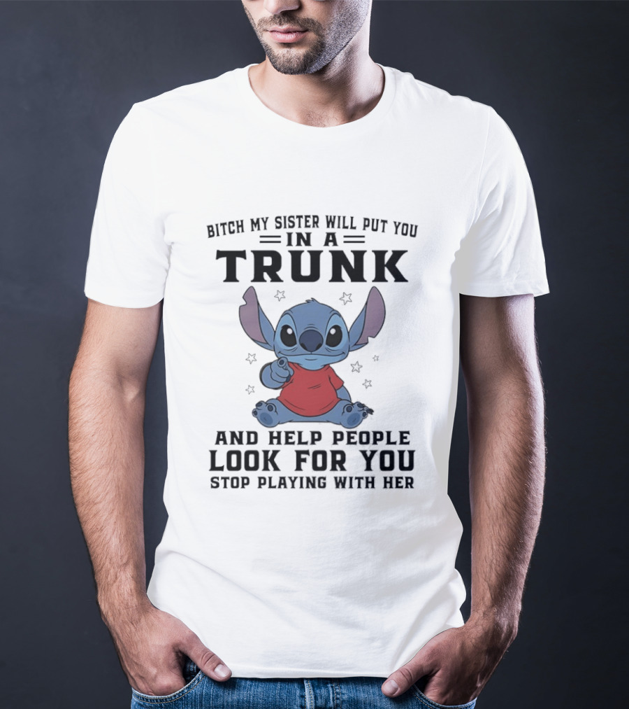 Bitch My Sister Will Put You In A Trunk And Help Look For You Stop Playing Stitch T-Shirt
