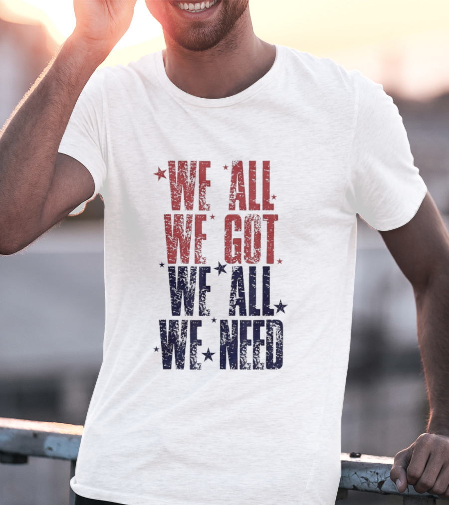 We All We Got We All We Need Patriots Sports Team Spirit T-Shirt