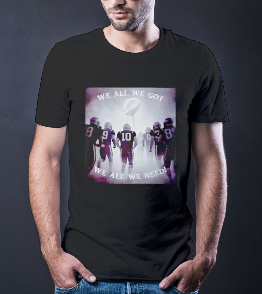 New England Patriots We All We Got We All We Need Football T-Shirt