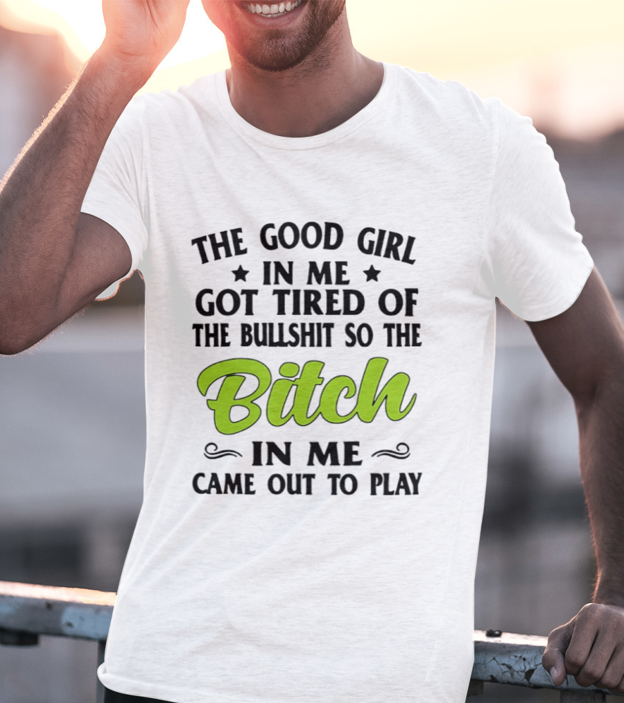 The Good Girl In Me Got Tired Of The Bullshit So The Bitch In Me Came Out To Play T-Shirt