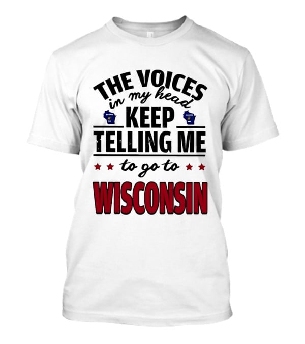 The Voices In My Head Keep Telling Me To Go To Wisconsin T-Shirt