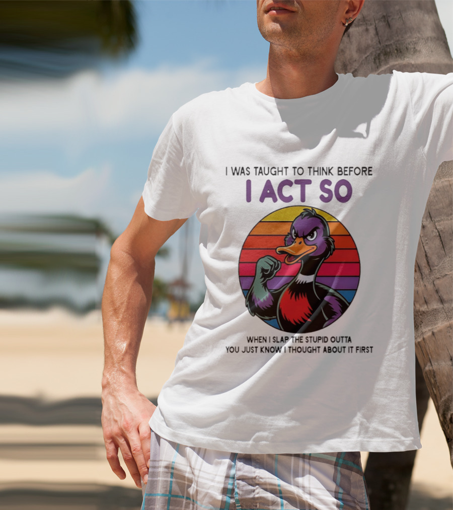 I Was Taught To Think Before I Act So Duck Humor Slap The Stupid Outta You T-Shirt