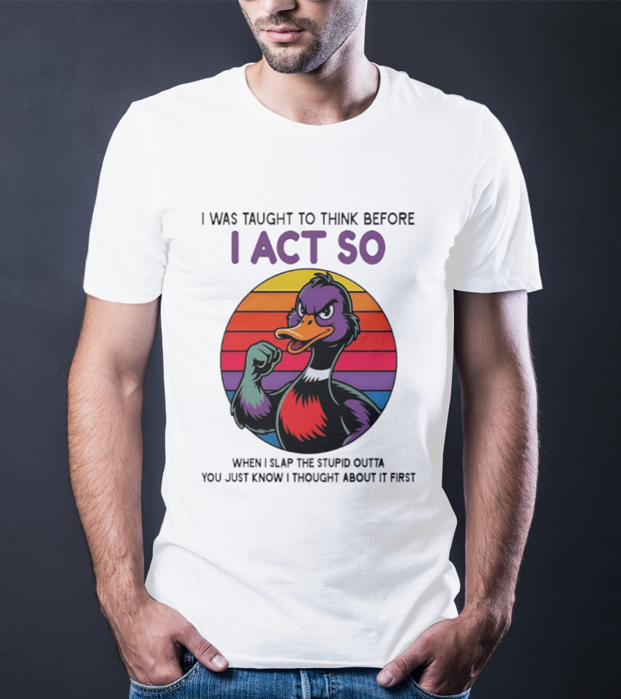 I Was Taught To Think Before I Act So Duck Humor Slap The Stupid Outta You T-Shirt