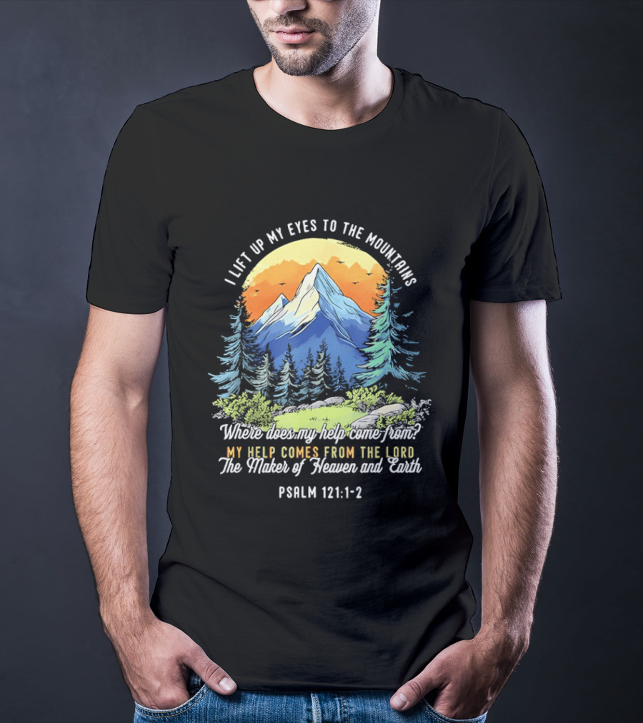 I Lift Up My Eyes To The Mountains Psalm 121 1 2 My Help Comes From The Lord Maker Of Heaven And Earth T-Shirt