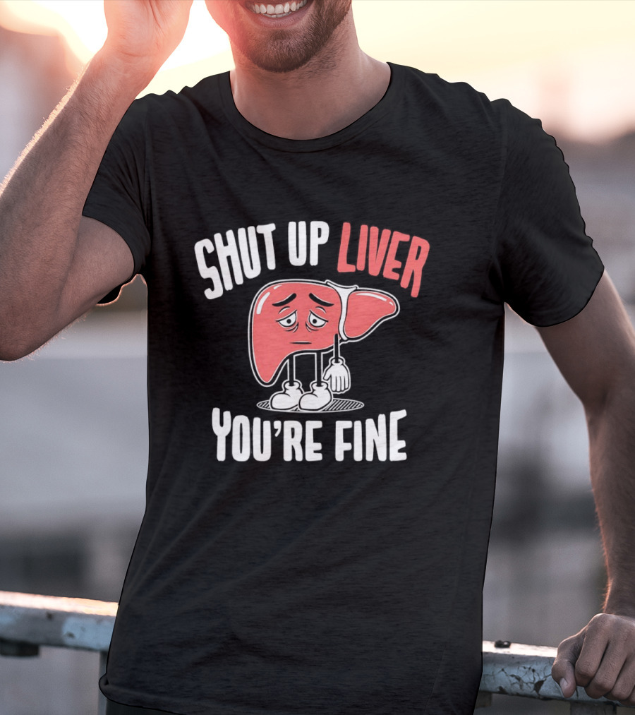 Shut Up Liver You're Fine Funny Cartoon Liver T-Shirt