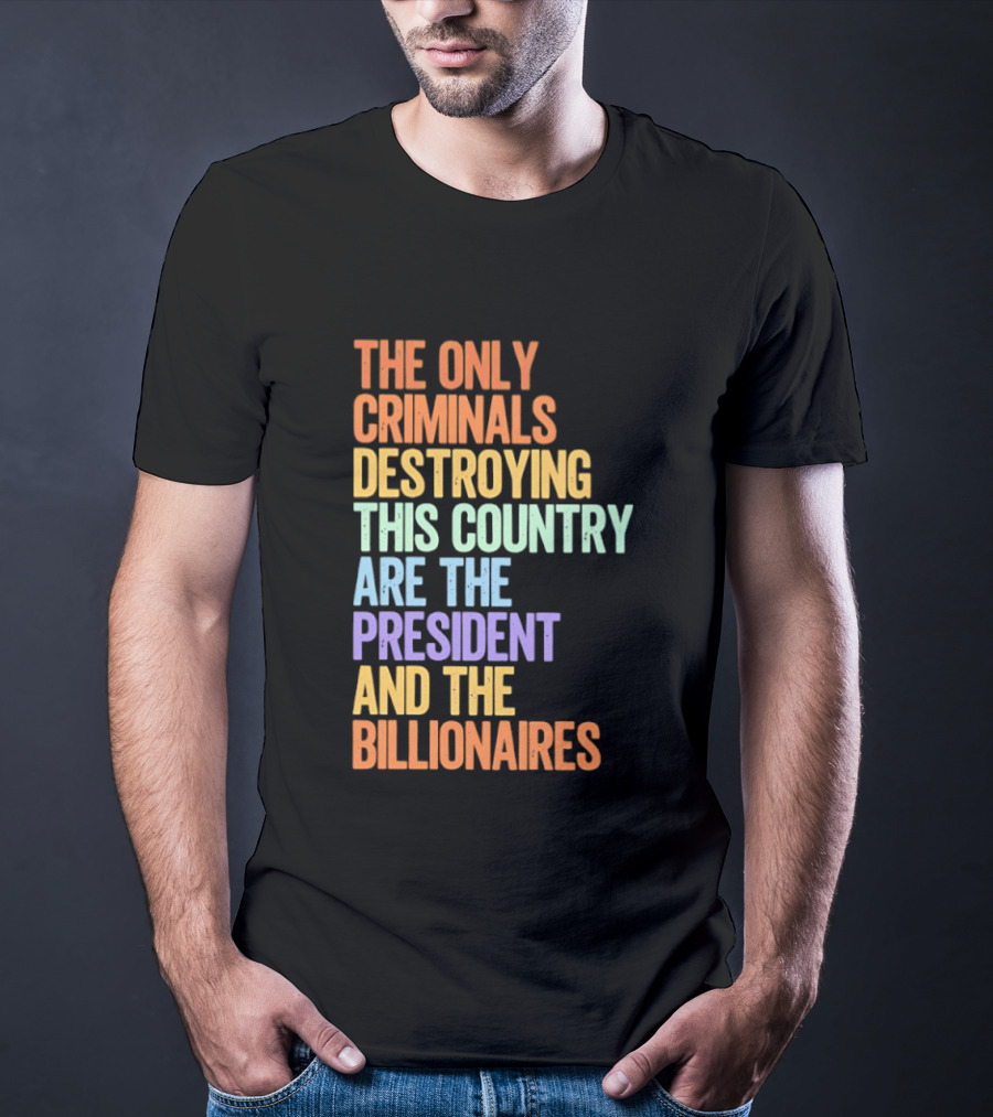 The Only Criminals Destroying This Country Are The President And The Billionaires T-Shirt