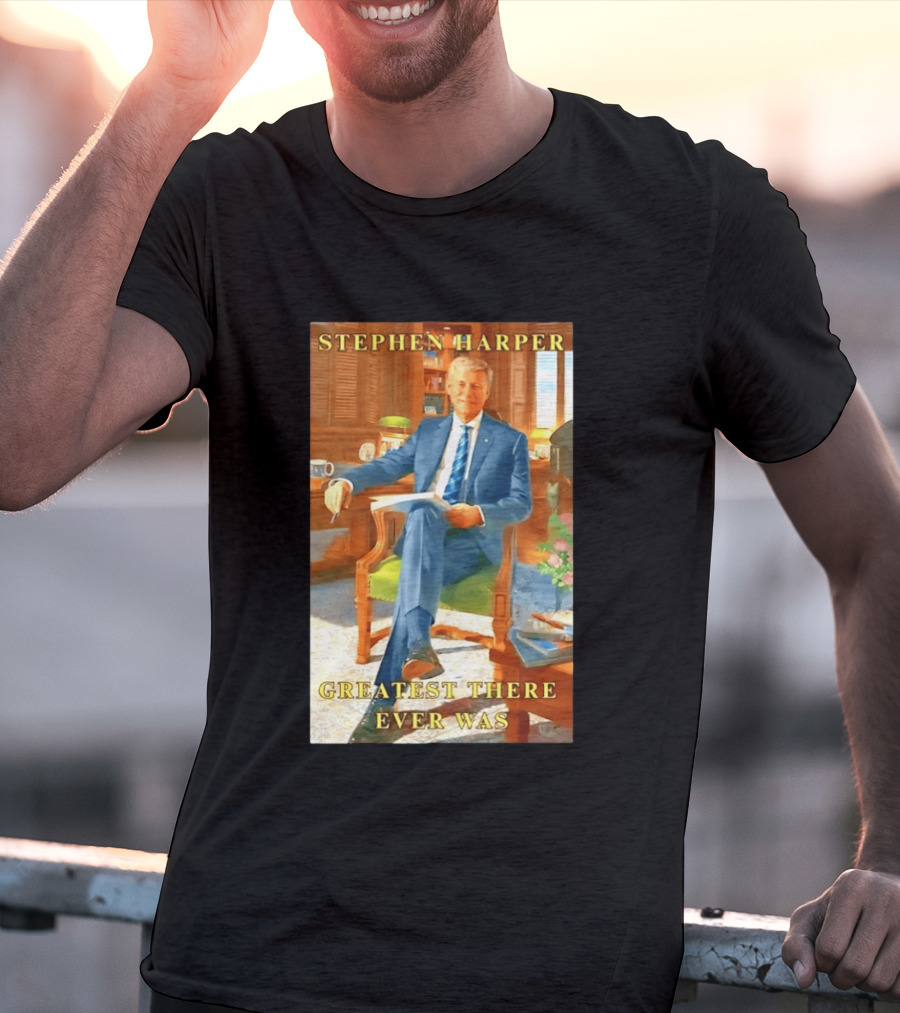 Stephen Harper Greatest There Ever Was T-Shirt
