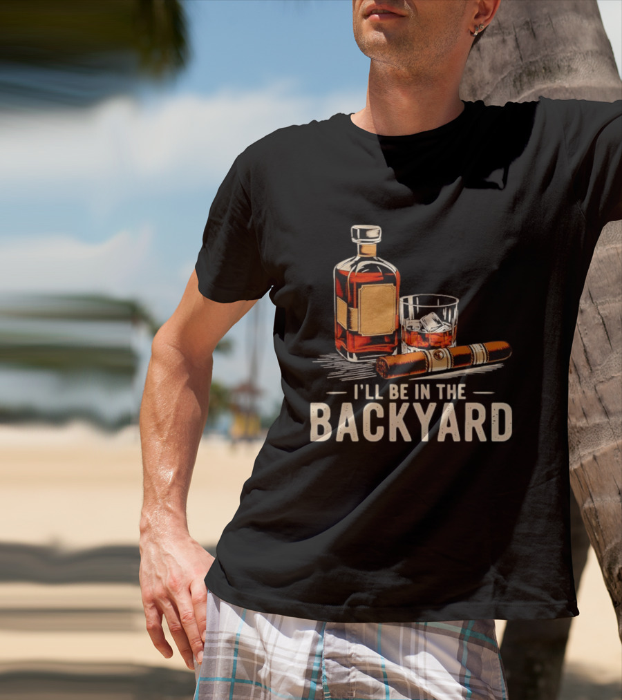 Whiskey Cigar I'll Be In The Backyard T-Shirt