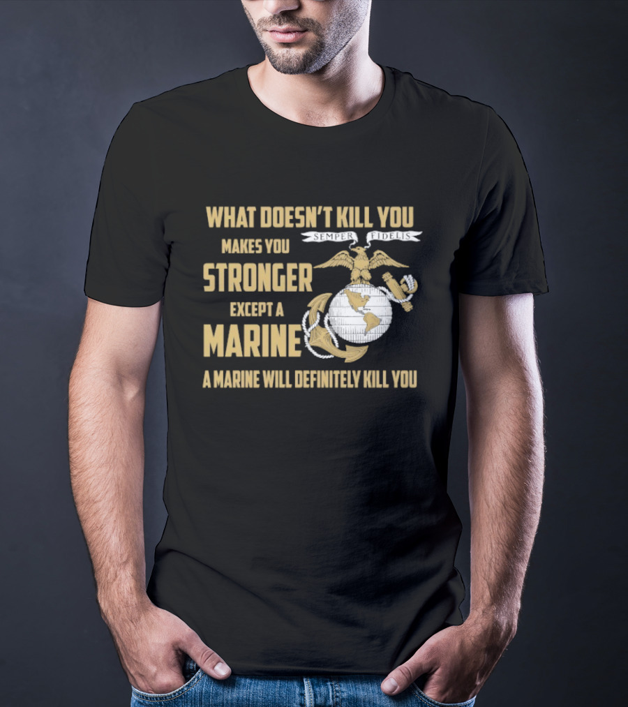 What Doesn't Kill You Makes You Stronger Except A Marine A Marine Will Definitely Kill You United States Marine Corps T-Shirt