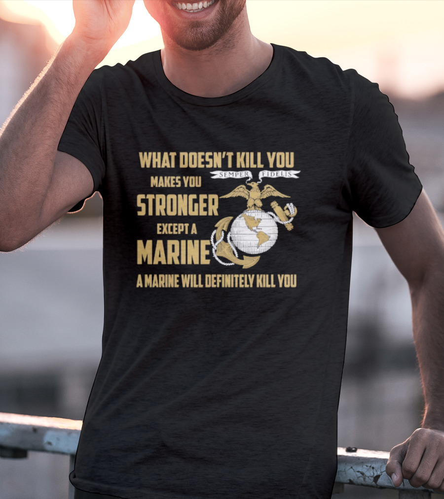 What Doesn't Kill You Makes You Stronger Except A Marine A Marine Will Definitely Kill You United States Marine Corps T-Shirt