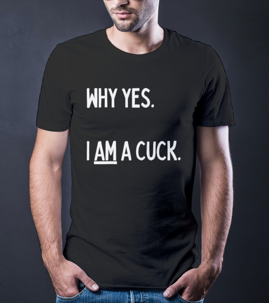Why Yes I Am A Cuck T-Shirt