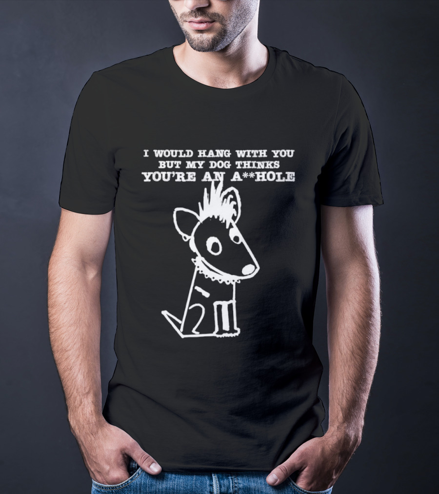 I Would Hang With You But My Dog Thinks You're An A**Hole Dog Sketch T-Shirt