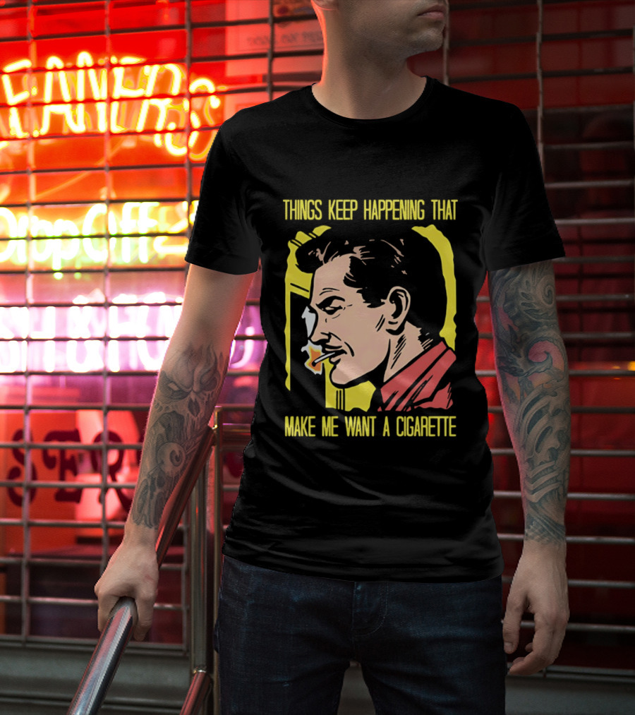 Things Keep Happening That Make Me Want A Cigarette Smoking Man T-Shirt
