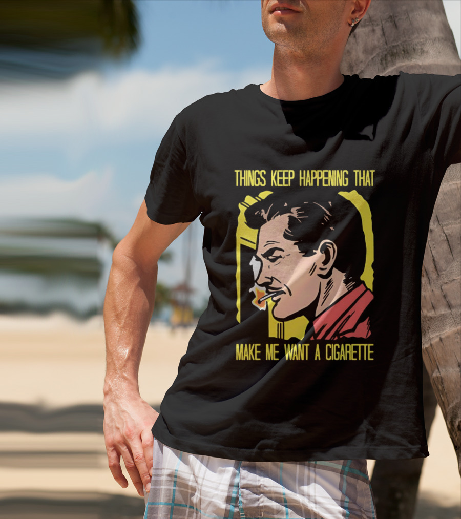 Things Keep Happening That Make Me Want A Cigarette Smoking Man T-Shirt